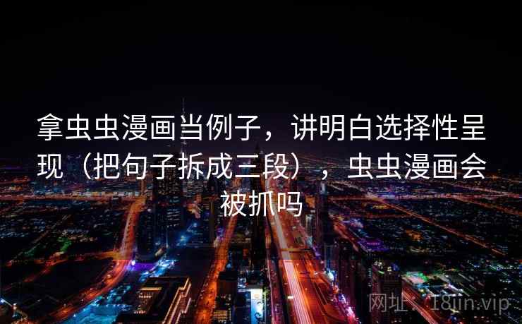 拿虫虫漫画当例子，讲明白选择性呈现（把句子拆成三段），虫虫漫画会被抓吗