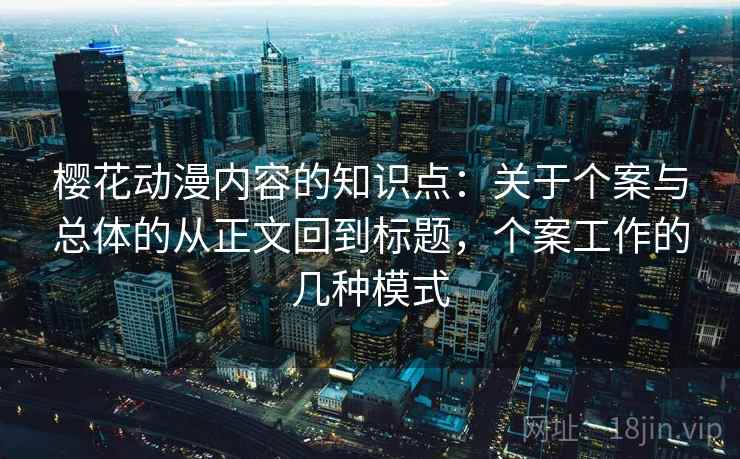 樱花动漫内容的知识点:关于个案与总体的从正文回到标题,个案工作的几种模式 樱花动漫内容的知识点:关于个案与总体的从正文回到标题,个案工作的几种模式