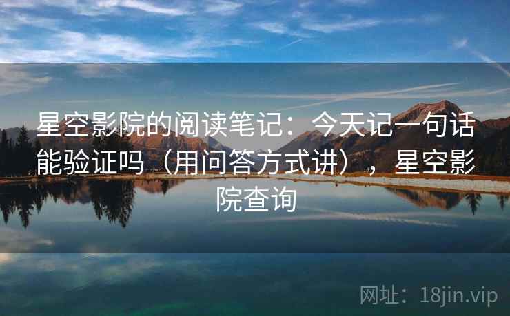星空影院的阅读笔记：今天记一句话能验证吗（用问答方式讲），星空影院查询