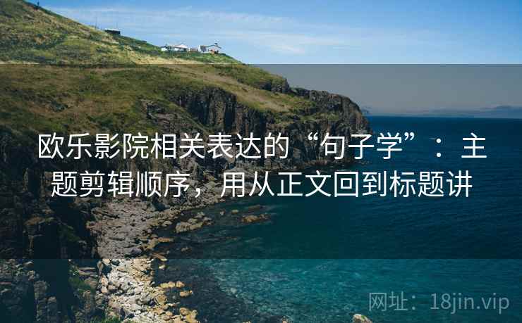 欧乐影院相关表达的“句子学”：主题剪辑顺序，用从正文回到标题讲