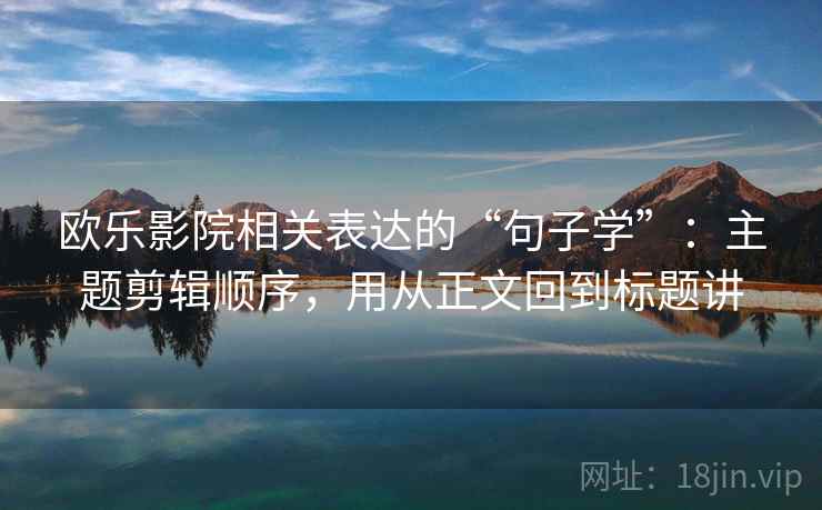 欧乐影院相关表达的“句子学”:主题剪辑顺序,用从正文回到标题讲 欧乐影院相关表达的“句子学”:主题剪辑顺序,用从正文回到标题讲