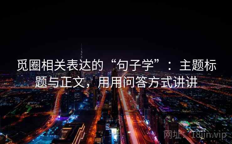 觅圈相关表达的“句子学”:主题标题与正文,用用问答方式讲讲 觅圈相关表达的“句子学”:主题标题与正文,用用问答方式讲讲
