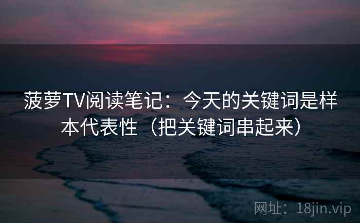 菠萝TV阅读笔记:今天的关键词是样本代表性(把关键词串起来)