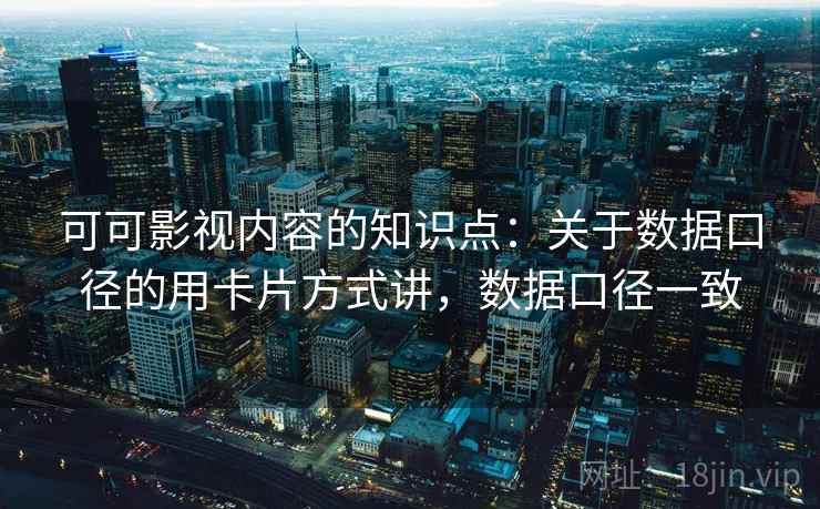 可可影视内容的知识点:关于数据口径的用卡片方式讲,数据口径一致