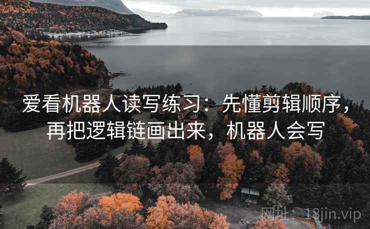 爱看机器人读写练习:先懂剪辑顺序,再把逻辑链画出来,机器人会写
