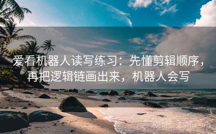 爱看机器人读写练习：先懂剪辑顺序，再把逻辑链画出来，机器人会写