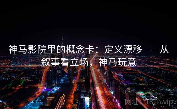 神马影院里的概念卡:定义漂移——从叙事看立场,神马玩意 神马影院里的概念卡:定义漂移——从叙事看立场,神马玩意