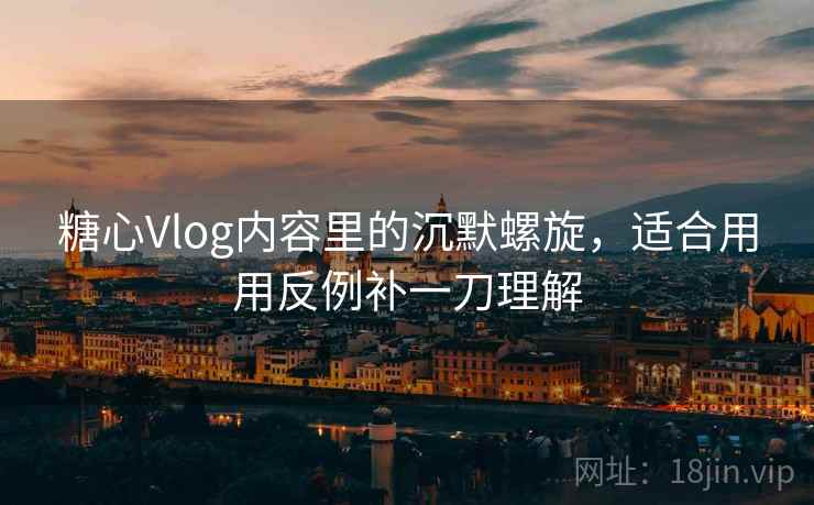 糖心Vlog内容里的沉默螺旋，适合用用反例补一刀理解