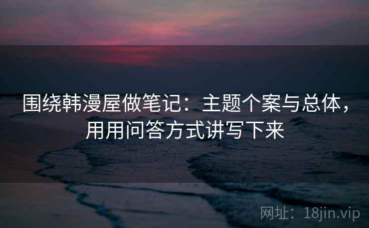 围绕韩漫屋做笔记:主题个案与总体,用用问答方式讲写下来