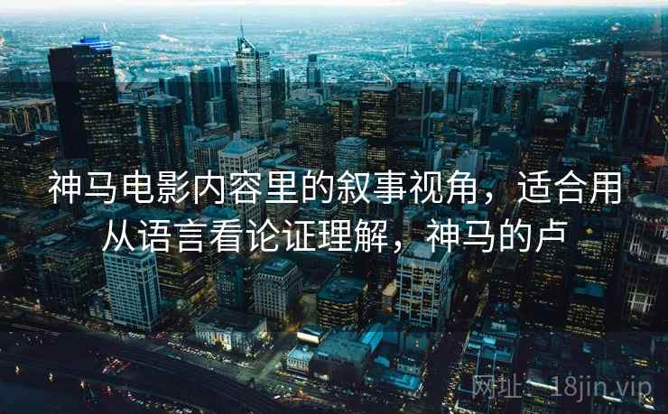 神马电影内容里的叙事视角，适合用从语言看论证理解，神马的卢