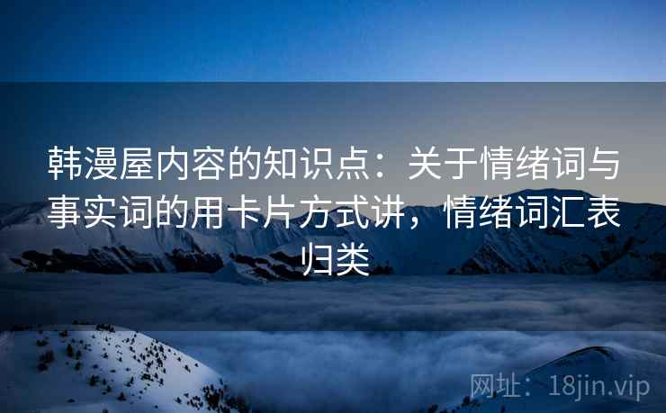 韩漫屋内容的知识点：关于情绪词与事实词的用卡片方式讲，情绪词汇表归类