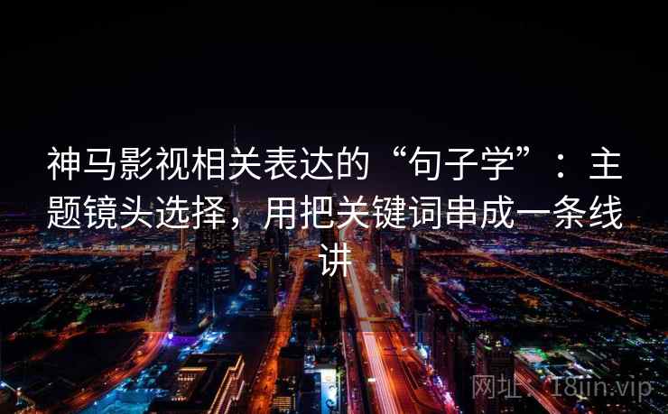 神马影视相关表达的“句子学”：主题镜头选择，用把关键词串成一条线讲