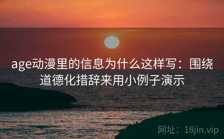 age动漫里的信息为什么这样写:围绕道德化措辞来用小例子演示 age动漫里的信息为什么这样写:围绕道德化措辞来用小例子演示
