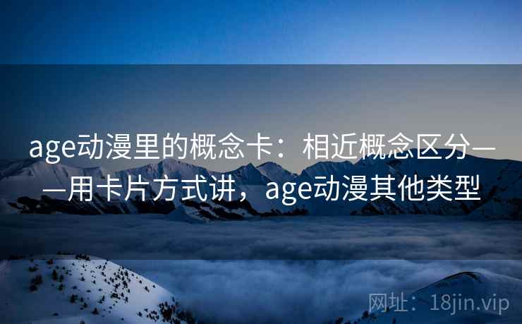 age动漫里的概念卡：相近概念区分——用卡片方式讲，age动漫其他类型