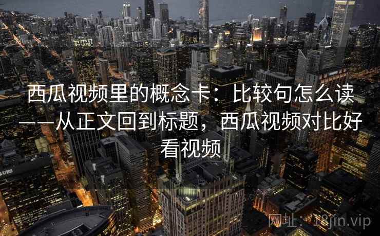 西瓜视频里的概念卡:比较句怎么读——从正文回到标题,西瓜视频对比好看视频 西瓜视频里的概念卡:比较句怎么读——从正文回到标题,西瓜视频对比好看视频