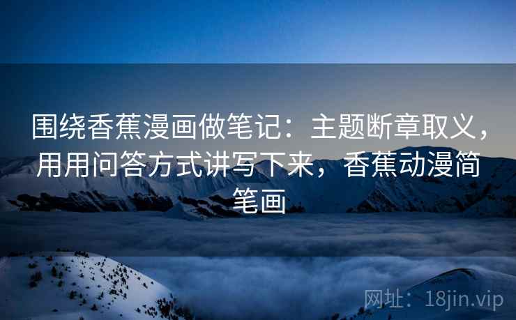 围绕香蕉漫画做笔记：主题断章取义，用用问答方式讲写下来，香蕉动漫简笔画