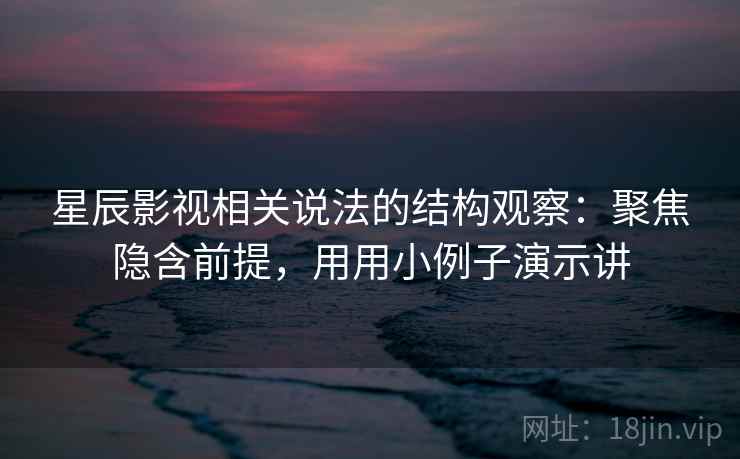 星辰影视相关说法的结构观察:聚焦隐含前提,用用小例子演示讲 星辰影视相关说法的结构观察:聚焦隐含前提,用用小例子演示讲