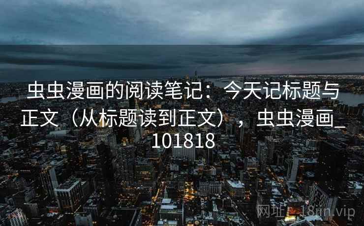 虫虫漫画的阅读笔记：今天记标题与正文（从标题读到正文），虫虫漫画_101818