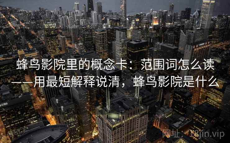 蜂鸟影院里的概念卡:范围词怎么读——用最短解释说清,蜂鸟影院是什么 蜂鸟影院里的概念卡:范围词怎么读——用最短解释说清,蜂鸟影院是什么