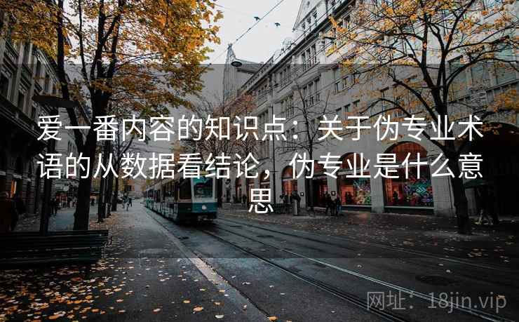 爱一番内容的知识点:关于伪专业术语的从数据看结论,伪专业是什么意思 爱一番内容的知识点:关于伪专业术语的从数据看结论,伪专业是什么意思
