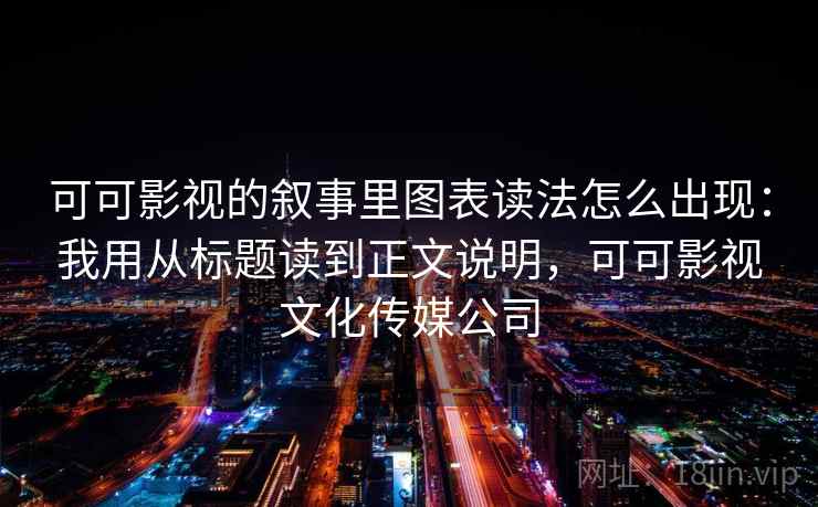 可可影视的叙事里图表读法怎么出现:我用从标题读到正文说明,可可影视文化传媒公司 可可影视的叙事里图表读法怎么出现:我用从标题读到正文说明,可可影视文化传媒公司