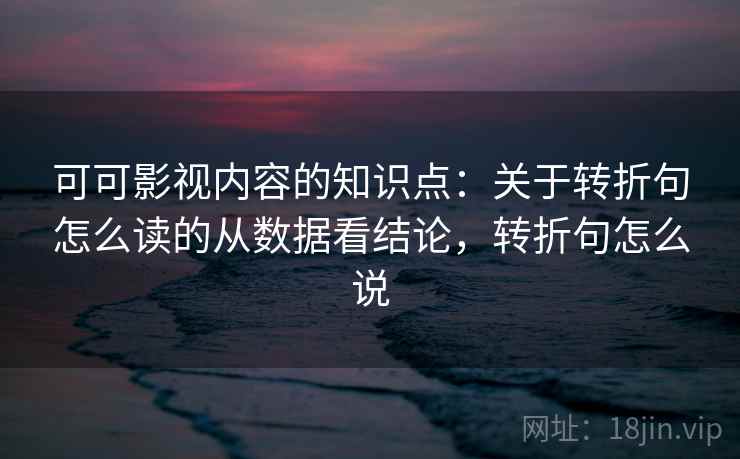 可可影视内容的知识点:关于转折句怎么读的从数据看结论,转折句怎么说 可可影视内容的知识点:关于转折句怎么读的从数据看结论,转折句怎么说