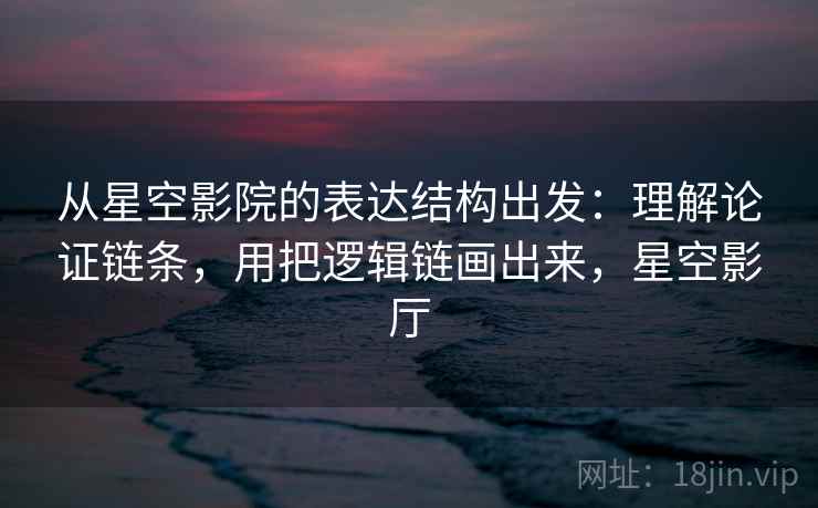 从星空影院的表达结构出发:理解论证链条,用把逻辑链画出来,星空影厅 从星空影院的表达结构出发:理解论证链条,用把逻辑链画出来,星空影厅