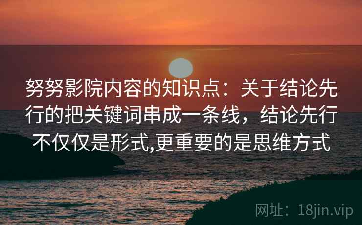 努努影院内容的知识点：关于结论先行的把关键词串成一条线，结论先行不仅仅是形式,更重要的是思维方式