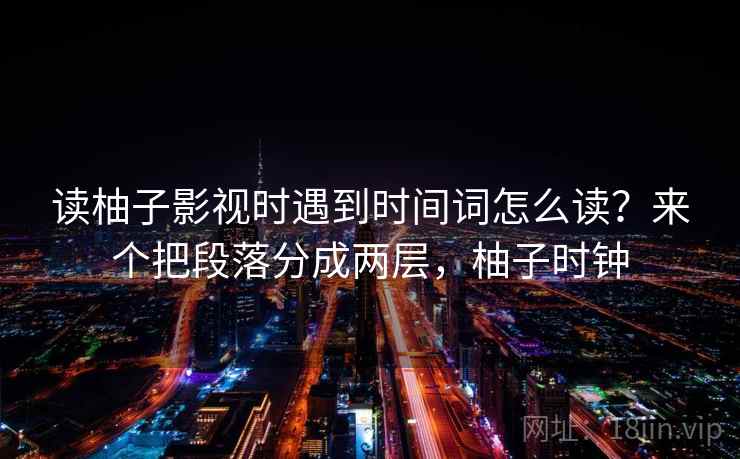 读柚子影视时遇到时间词怎么读?来个把段落分成两层,柚子时钟 读柚子影视时遇到时间词怎么读?来个把段落分成两层,柚子时钟