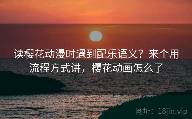 读樱花动漫时遇到配乐语义?来个用流程方式讲,樱花动画怎么了 读樱花动漫时遇到配乐语义?来个用流程方式讲,樱花动画怎么了