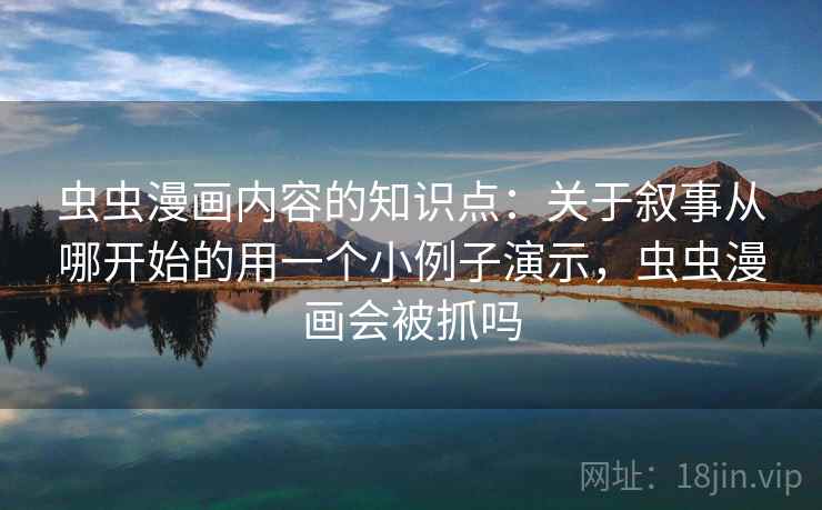 虫虫漫画内容的知识点:关于叙事从哪开始的用一个小例子演示,虫虫漫画会被抓吗 虫虫漫画内容的知识点:关于叙事从哪开始的用一个小例子演示,虫虫漫画会被抓吗