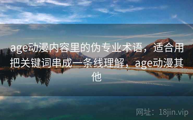 age动漫内容里的伪专业术语,适合用把关键词串成一条线理解,age动漫其他 age动漫内容里的伪专业术语,适合用把关键词串成一条线理解,age动漫其他