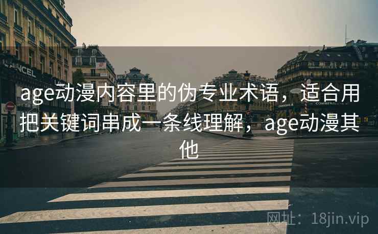 age动漫内容里的伪专业术语,适合用把关键词串成一条线理解,age动漫其他 age动漫内容里的伪专业术语,适合用把关键词串成一条线理解,age动漫其他