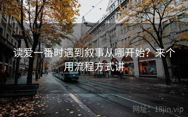 读爱一番时遇到叙事从哪开始?来个用流程方式讲 读爱一番时遇到叙事从哪开始?来个用流程方式讲