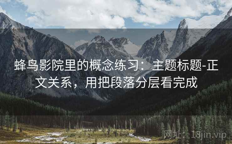 蜂鸟影院里的概念练习:主题标题-正文关系,用把段落分层看完成 蜂鸟影院里的概念练习:主题标题-正文关系,用把段落分层看完成