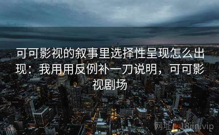 可可影视的叙事里选择性呈现怎么出现：我用用反例补一刀说明，可可影视剧场