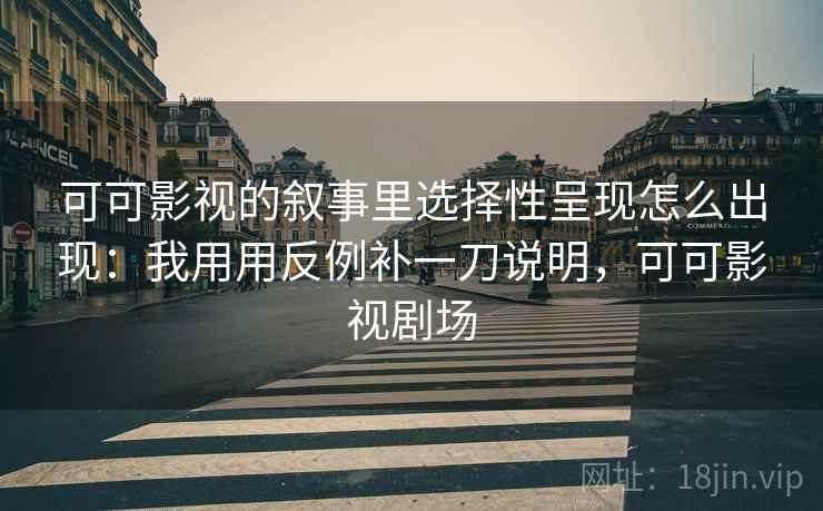 可可影视的叙事里选择性呈现怎么出现:我用用反例补一刀说明,可可影视剧场