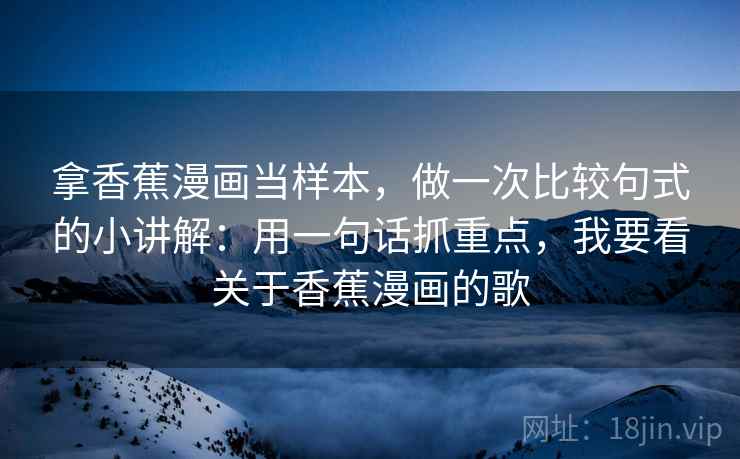 拿香蕉漫画当样本,做一次比较句式的小讲解:用一句话抓重点,我要看关于香蕉漫画的歌 拿香蕉漫画当样本,做一次比较句式的小讲解:用一句话抓重点,我要看关于香蕉漫画的歌