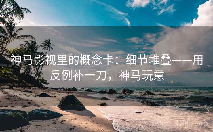 神马影视里的概念卡：细节堆叠——用反例补一刀，神马玩意