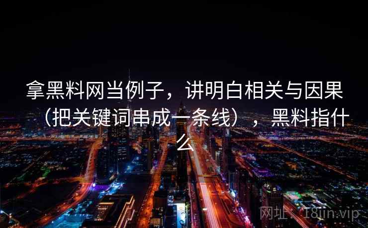 拿黑料网当例子，讲明白相关与因果（把关键词串成一条线），黑料指什么