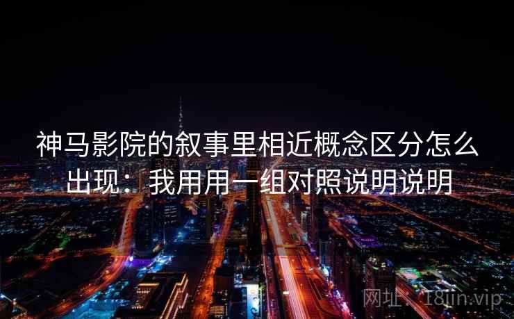 神马影院的叙事里相近概念区分怎么出现：我用用一组对照说明说明