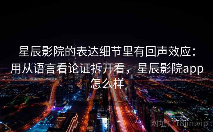 星辰影院的表达细节里有回声效应：用从语言看论证拆开看，星辰影院app怎么样