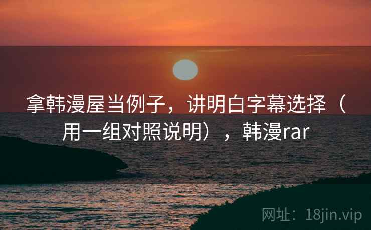 拿韩漫屋当例子，讲明白字幕选择（用一组对照说明），韩漫rar