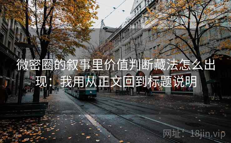 微密圈的叙事里价值判断藏法怎么出现：我用从正文回到标题说明
