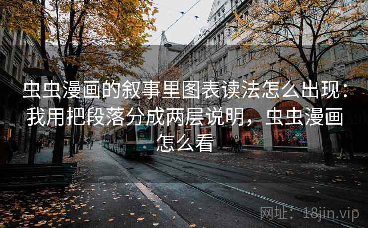 虫虫漫画的叙事里图表读法怎么出现:我用把段落分成两层说明,虫虫漫画怎么看 虫虫漫画的叙事里图表读法怎么出现:我用把段落分成两层说明,虫虫漫画怎么看