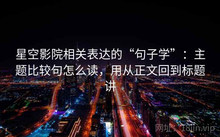 星空影院相关表达的“句子学”：主题比较句怎么读，用从正文回到标题讲