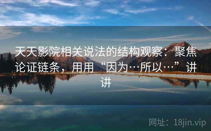 天天影院相关说法的结构观察:聚焦论证链条,用用“因为…所以…”讲讲