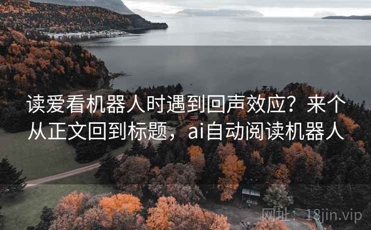 读爱看机器人时遇到回声效应？来个从正文回到标题，ai自动阅读机器人