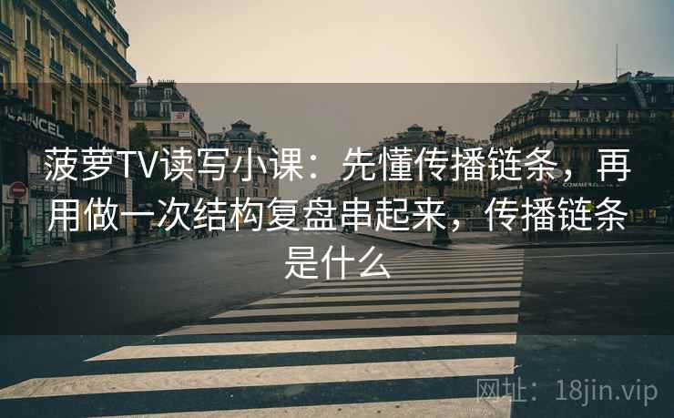 菠萝TV读写小课:先懂传播链条,再用做一次结构复盘串起来,传播链条是什么 菠萝TV读写小课:先懂传播链条,再用做一次结构复盘串起来,传播链条是什么