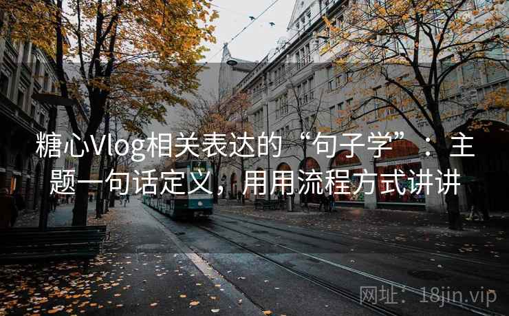 糖心Vlog相关表达的“句子学”：主题一句话定义，用用流程方式讲讲